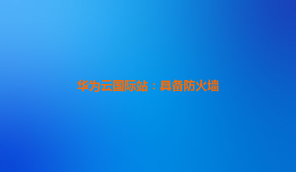 华为云国际站：具备防火墙