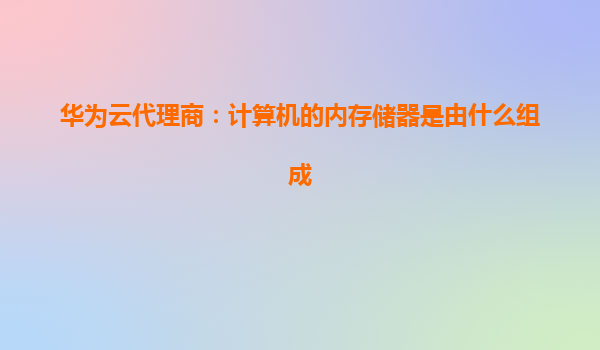 华为云代理商：计算机的内存储器是由什么组成