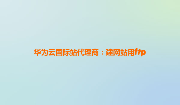 华为云国际站代理商：建网站用ftp