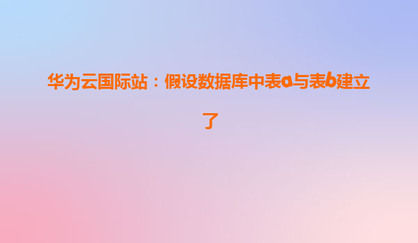 华为云国际站：假设数据库中表a与表b建立了