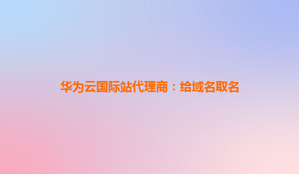 华为云国际站代理商：给域名取名