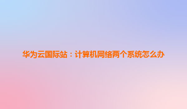 华为云国际站：计算机网络两个系统怎么办