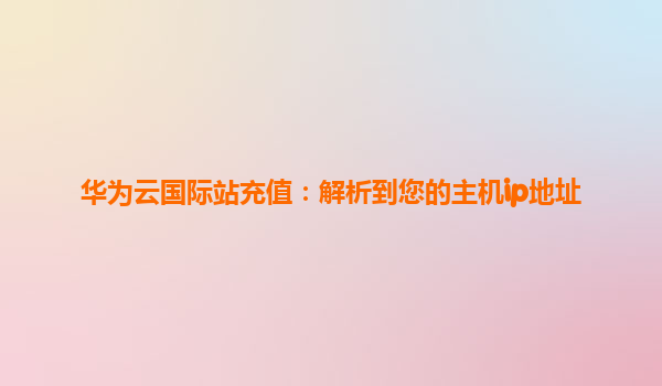 华为云国际站充值：解析到您的主机ip地址