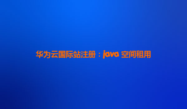 华为云国际站注册：java 空间租用