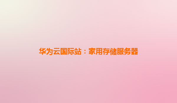 华为云国际站：家用存储服务器