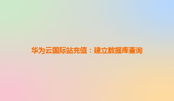 华为云国际站充值：建立数据库查询