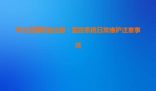 华为云国际站注册：监控系统日常维护注意事项