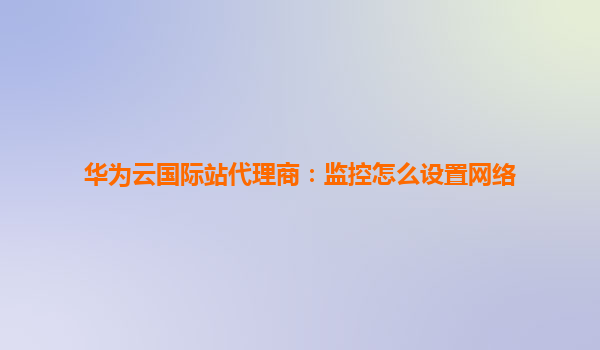 华为云国际站代理商：监控怎么设置网络
