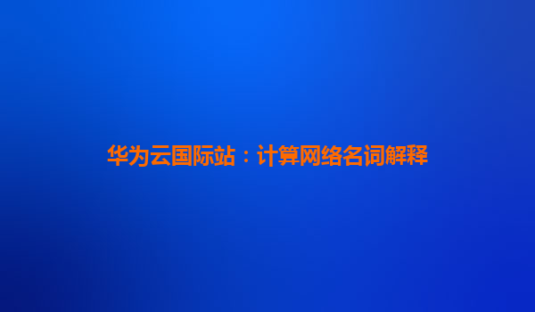 华为云国际站：计算网络名词解释