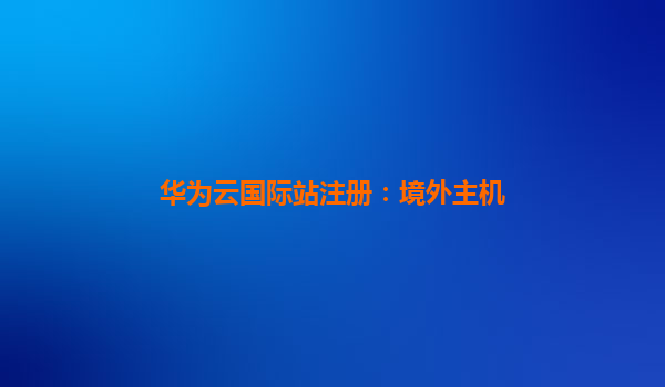 华为云国际站注册：境外主机
