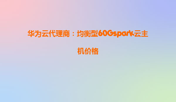 华为云代理商：均衡型60Gspark云主机价格