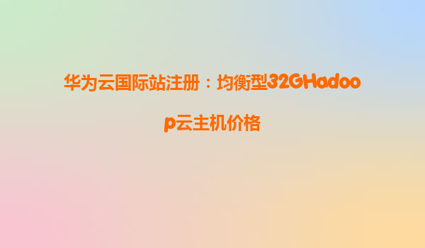 华为云国际站注册：均衡型32GHadoop云主机价格