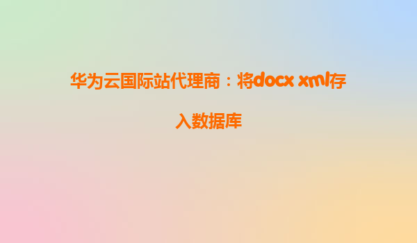 华为云国际站代理商：将docx xml存入数据库