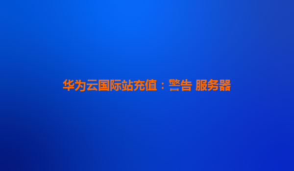华为云国际站充值：警告 服务器