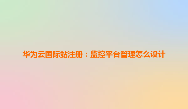 华为云国际站注册：监控平台管理怎么设计