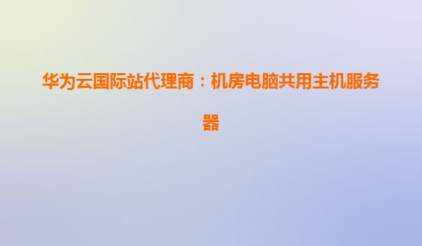 华为云国际站代理商：机房电脑共用主机服务器