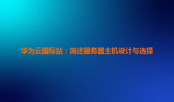 华为云国际站：简述服务器主机设计与选择