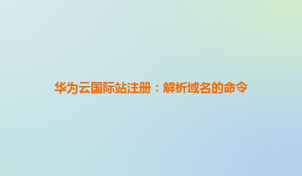 华为云国际站注册：解析域名的命令