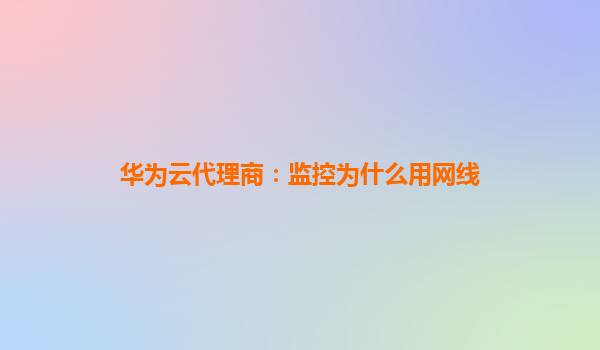 华为云代理商：监控为什么用网线