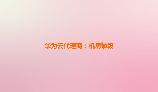 华为云代理商：机房ip段