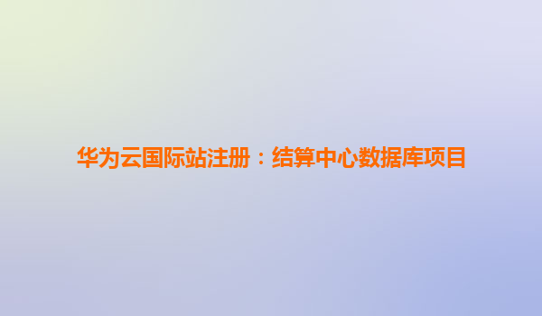 华为云国际站注册：结算中心数据库项目
