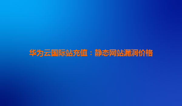 华为云国际站充值：静态网站漏洞价格