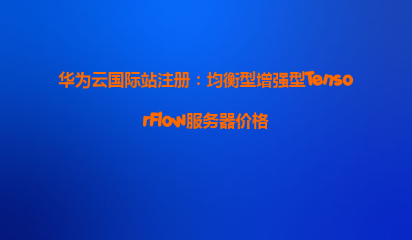 华为云国际站注册：均衡型增强型TensorFlow服务器价格