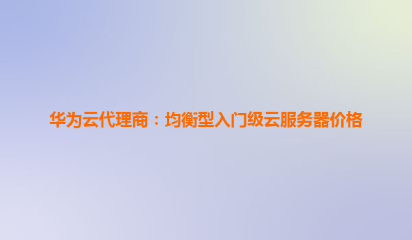 华为云代理商：均衡型入门级云服务器价格