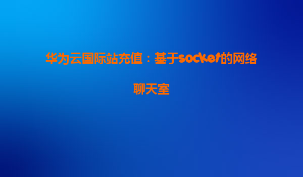 华为云国际站充值：基于socket的网络聊天室