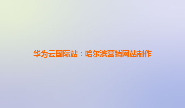 华为云国际站：哈尔滨营销网站制作