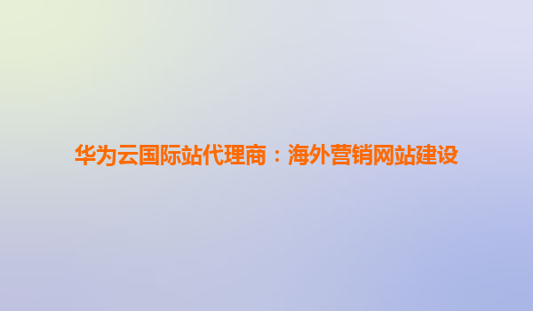 华为云国际站代理商：海外营销网站建设