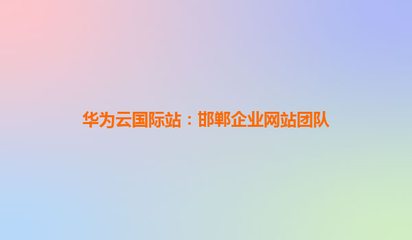 华为云国际站：邯郸企业网站团队
