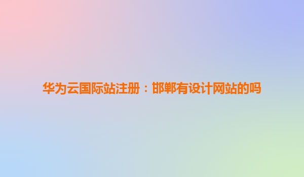 华为云国际站注册：邯郸有设计网站的吗