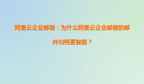 阿里云企业邮箱：为什么阿里云企业邮箱的邮件归档更智能？