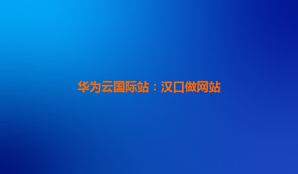 华为云国际站：汉口做网站