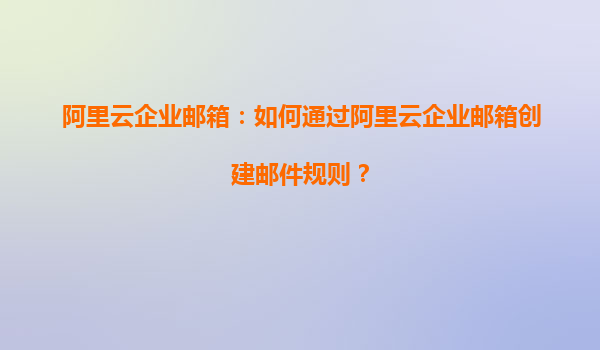 阿里云企业邮箱：如何通过阿里云企业邮箱创建邮件规则？