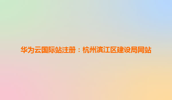 华为云国际站注册：杭州滨江区建设局网站
