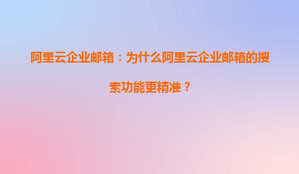 阿里云企业邮箱：为什么阿里云企业邮箱的搜索功能更精准？