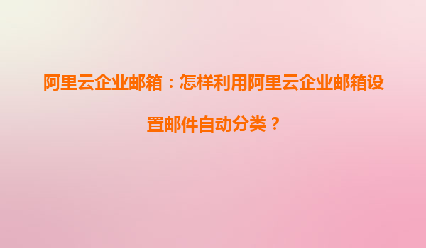 阿里云企业邮箱：怎样利用阿里云企业邮箱设置邮件自动分类？