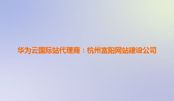 华为云国际站代理商：杭州富阳网站建设公司