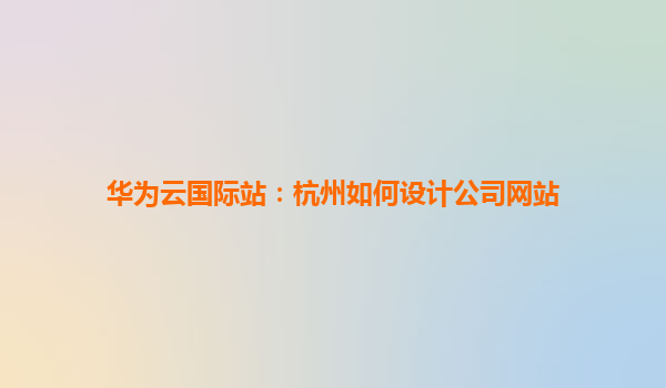 华为云国际站：杭州如何设计公司网站