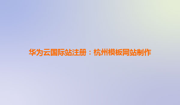 华为云国际站注册：杭州模板网站制作