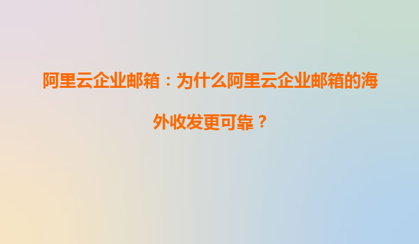 阿里云企业邮箱：为什么阿里云企业邮箱的海外收发更可靠？