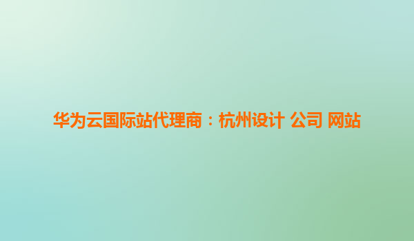 华为云国际站代理商：杭州设计 公司 网站
