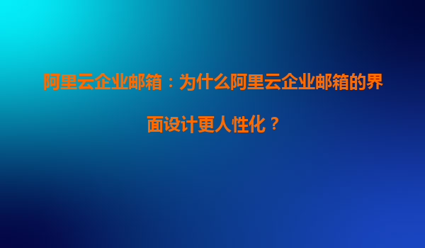 阿里云企业邮箱：为什么阿里云企业邮箱的界面设计更人性化？