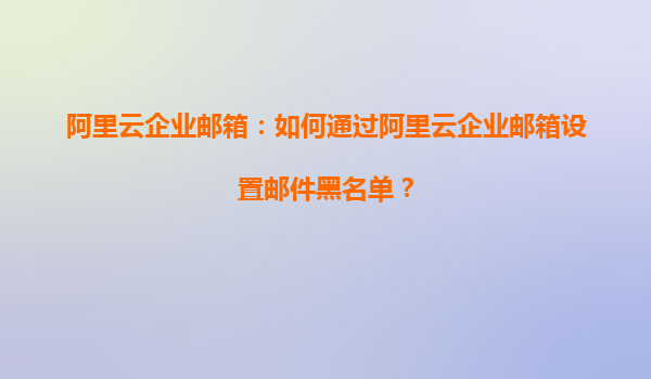 阿里云企业邮箱：如何通过阿里云企业邮箱设置邮件黑名单？