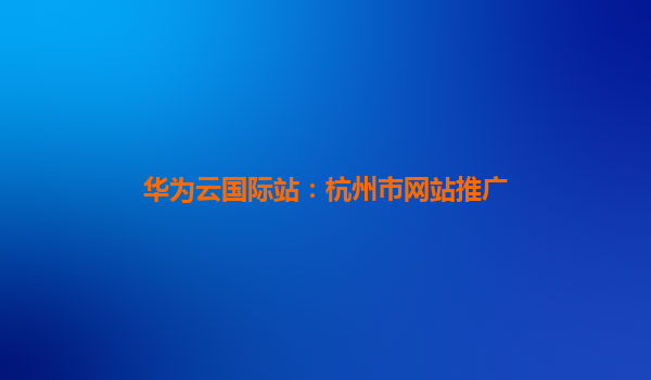 华为云国际站：杭州市网站推广