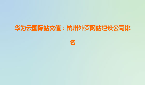 华为云国际站充值：杭州外贸网站建设公司排名