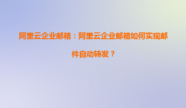 阿里云企业邮箱：阿里云企业邮箱如何实现邮件自动转发？