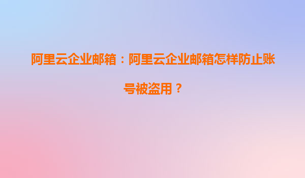 阿里云企业邮箱：阿里云企业邮箱怎样防止账号被盗用？